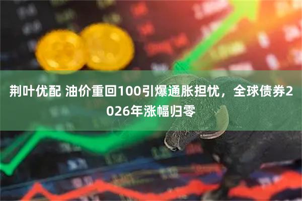 荆叶优配 油价重回100引爆通胀担忧，全球债券2026年涨幅归零