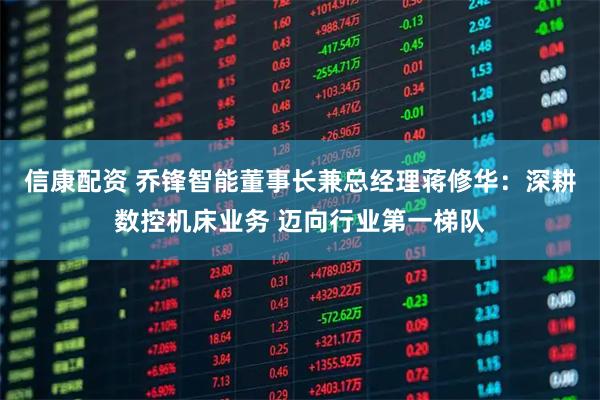 信康配资 乔锋智能董事长兼总经理蒋修华：深耕数控机床业务 迈向行业第一梯队