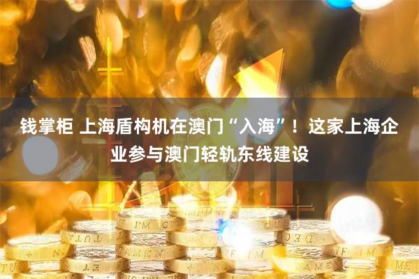 钱掌柜 上海盾构机在澳门“入海”！这家上海企业参与澳门轻轨东线建设