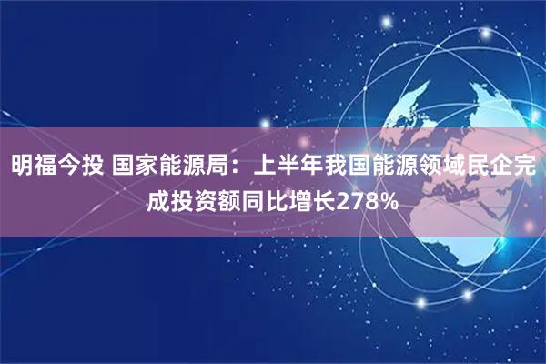 明福今投 国家能源局:上半年我国能源领域民企完成投资额同比增长278%