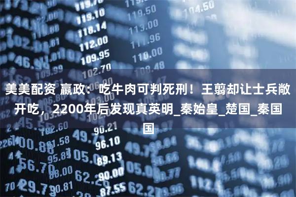 美美配资 嬴政：吃牛肉可判死刑！王翦却让士兵敞开吃，2200年后发现真英明_秦始皇_楚国_秦国