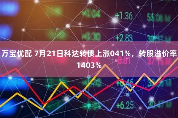 万宝优配 7月21日科达转债上涨041%，转股溢价率1403%