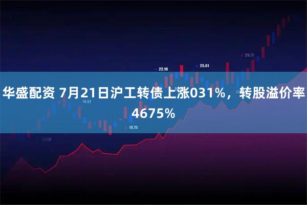华盛配资 7月21日沪工转债上涨031%,转股溢价率4675%