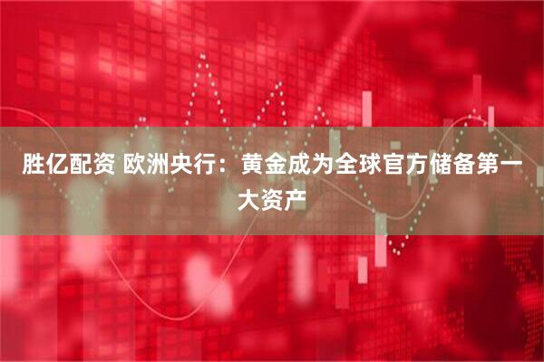 胜亿配资 欧洲央行:黄金成为全球官方储备第一大资产