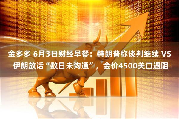 金多多 6月3日财经早餐:特朗普称谈判继续 VS 伊朗放话“数日未沟通”,金价4500关口遇阻