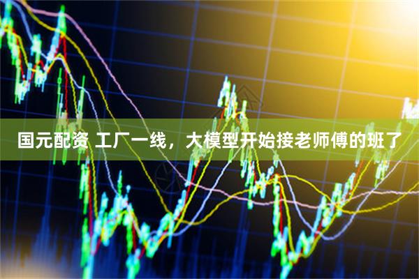 国元配资 工厂一线,大模型开始接老师傅的班了