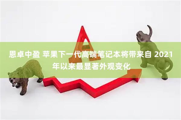 恩卓中盈 苹果下一代高端笔记本将带来自 2021 年以来最显著外观变化