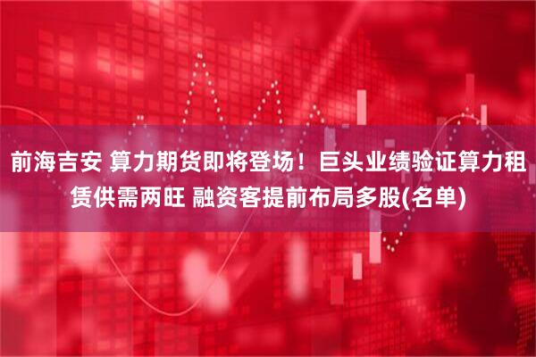 前海吉安 算力期货即将登场！巨头业绩验证算力租赁供需两旺 融资客提前布局多股(名单)