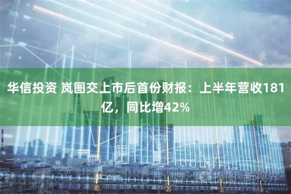 华信投资 岚图交上市后首份财报:上半年营收181亿,同比增42%